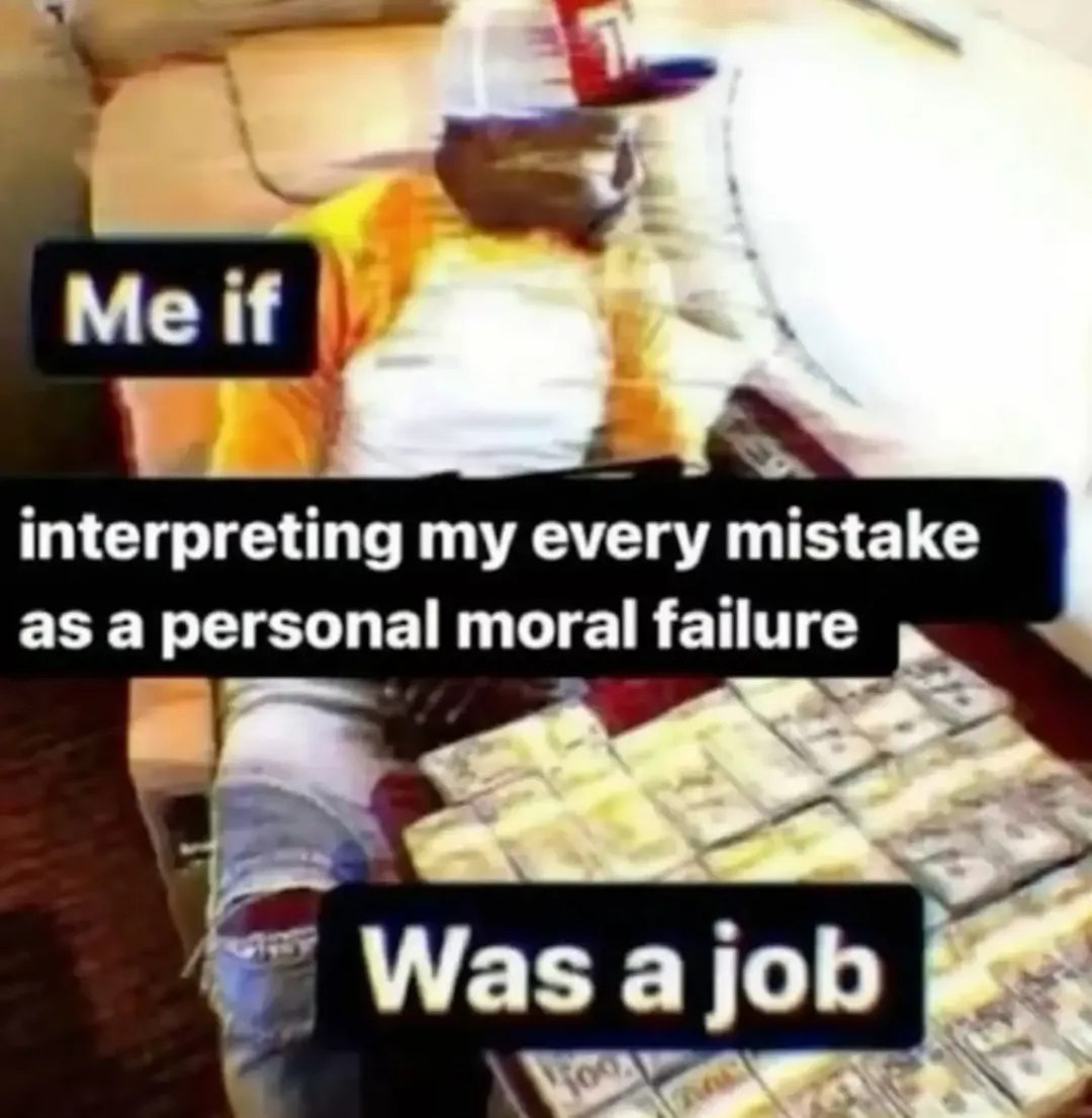Me if interpreting my every mistake as a personal moral failure