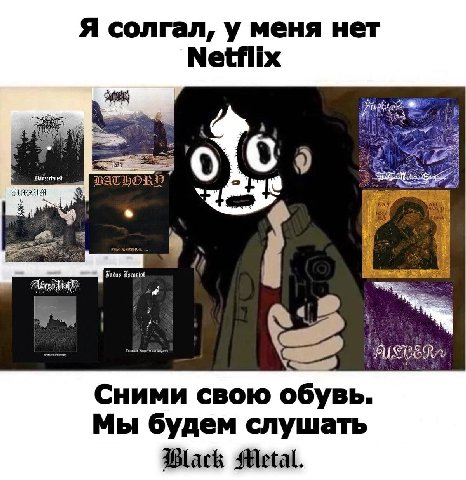 Я солгал, у меня нет Netflix BATH a Сними свою обувь. Мы будем слушать Black Metal.
