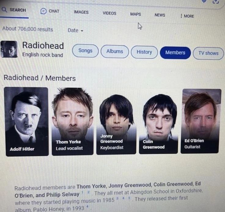 MORE About 706,000 results Date Radiohead English rock band Songs Radiohead Members A Thom Yorke Greenwood Colin O'Brien Guitarist Adolf Hitler Lead vocalist Keyboardist Thom Yorke, Jonny Greenwood, C