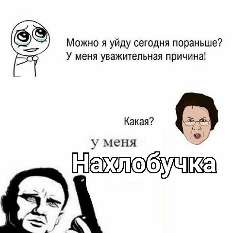 Можно я уйду сегодня пораньше? У меня уважительная причина! Какая? у меня