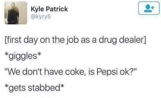 Kyle Patrick [first day on the job as a drug dealer] *giggles* "We don't have coke, is Pepsi *gets stabbed*