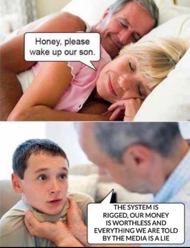 Honey, please wake up our son. THE SYSTEM IS RIGGED, OUR MONEY IS WORTHLESS AND EVERYTHING WE ARE TOLD BYTHEMEDIAISALIE
