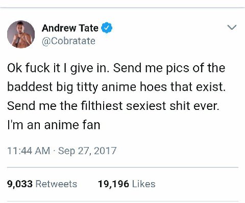 Andrew Tate @Cobratate fuck it give in. Send me pics of the baddest big titty anime hoes that exist. Send me the filthiest sexiest shit ever. an anime fan 11:44 Sep 27, 2017 9,033 Retweets 19,196 Like