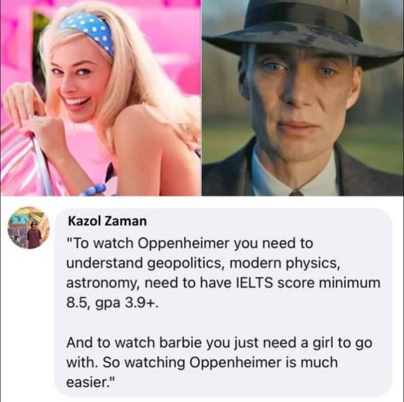 Kazol Zaman "To watch Oppenheimer you need to understand geopolitics, modern physics, astronomy, need to have IELTS score minimum 8.5, gpa 3.9+. And to watch barbie you just need a girl to with. So wa