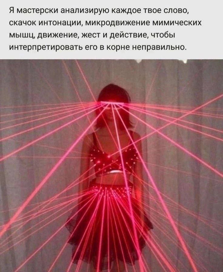 Я мастерски анализирую каждое твое слово, скачок интонации, микродвижение мимических мышц, движение, жест и действие, чтобы интерпретировать его в корне неправильно.