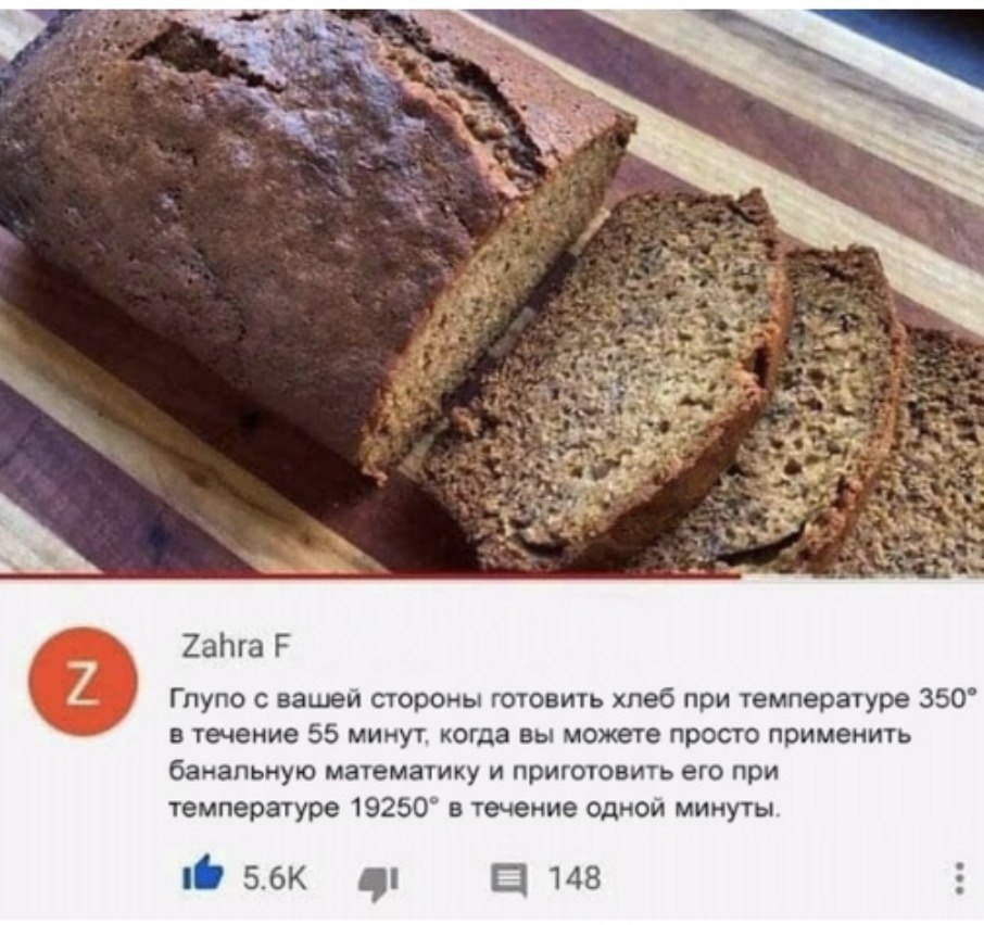 Zahra Глупо с вашей стороны готовить хлеб при температуре 350° в течение 55 минут, когда вы можете просто применить банальную математику и приготовить его при температуре 19250° в течение одной минуты