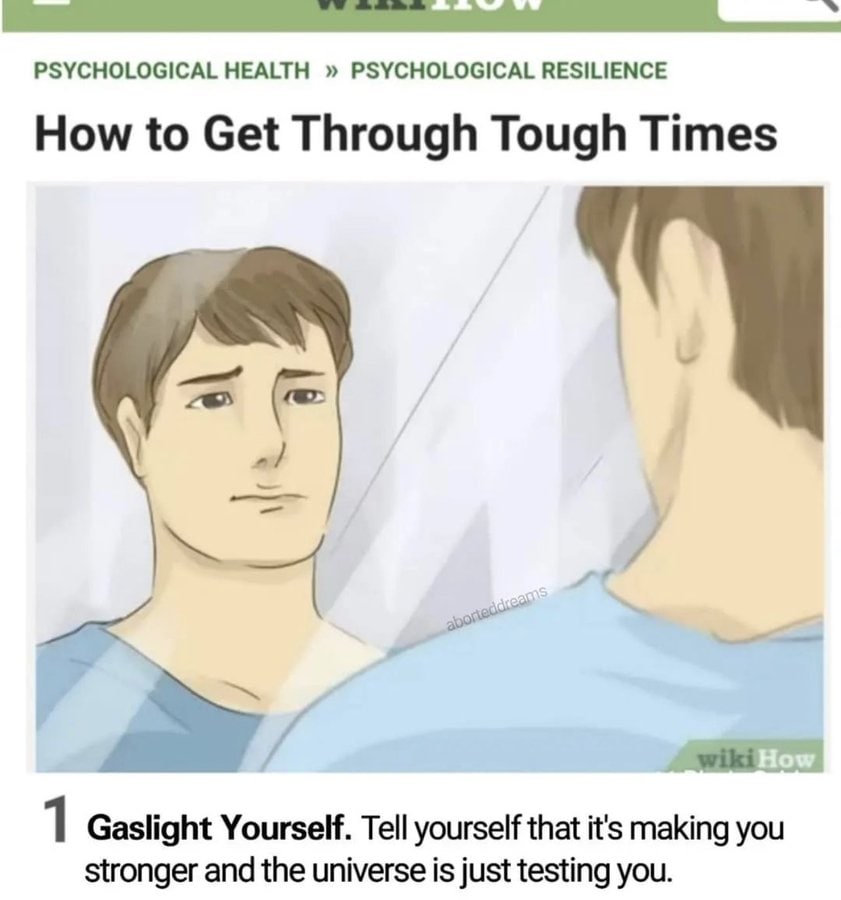 PSYCHOLOGICAL HEALTH PSYCHOLOGICAL RESILIENCE How to Get Through Tough Times 1 Gaslight Yourself. Tell yourself that it's making you stronger and the universe is just testing you.