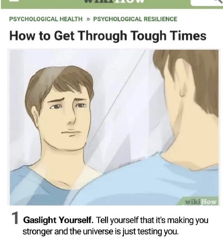 PSYCHOLOGICAL HEALTH PSYCHOLOGICAL RESILIENCE How to Get Through Tough Times 1 Gaslight Yourself. Tell yourself that it's making you stronger and the universe is just testing you.