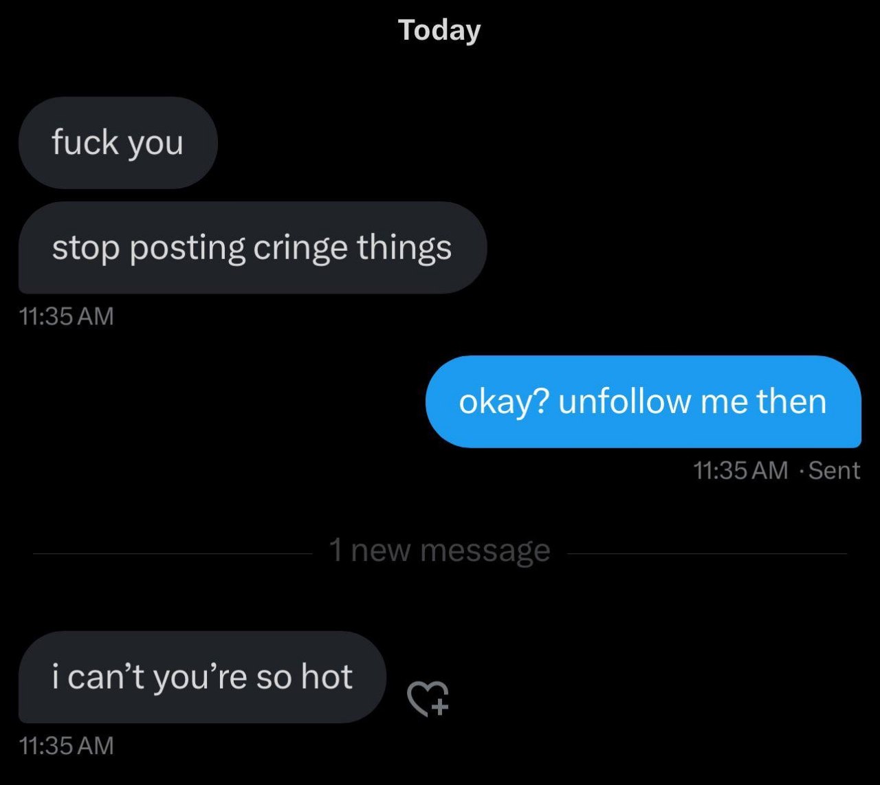 Today fuck you stop posting cringe things okay? unfollow me then ican’t you’re so hot
