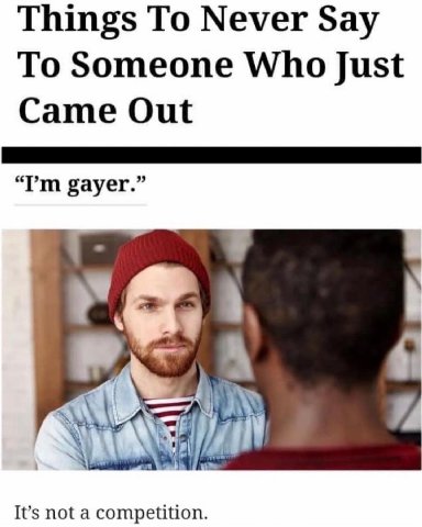Things То Never Say To Someone Who Just Came Out gayer.” It’s not competition.