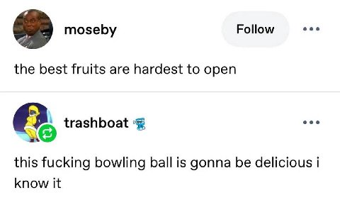 Follow eee the best fruits are hardest to open а eee {газИБоа*+ this fucking bowling ball is gonna be delicious i know it