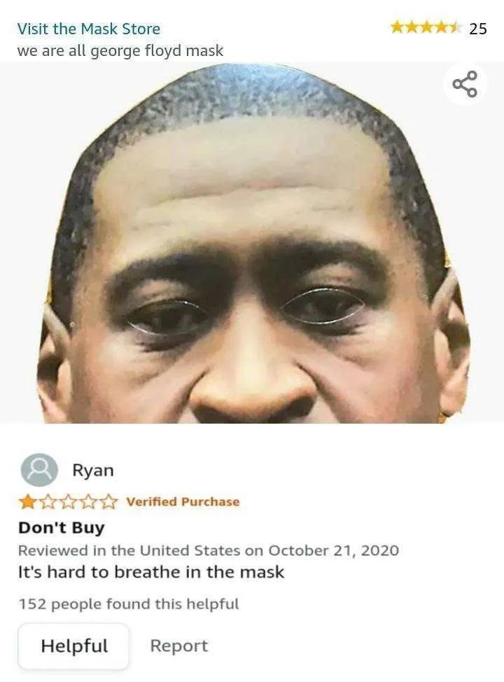 Visit the Mask Store 25 we are all george floyd mask Ryan Verified Purchase Don't Buy Reviewed in the United States on October 21, 2020 It's hard to breathe in the mask 152 people found this helpful R