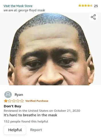 Visit the Mask Store 25 we are all george floyd mask Ryan Verified Purchase Don't Buy Reviewed in the United States on October 21, 2020 It's hard to breathe in the mask 152 people found this helpful R