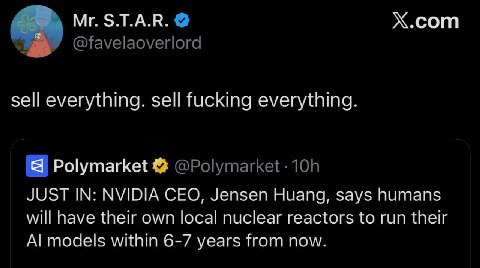 S.T.A.R. Х.сот sell everything. sell fucking everything. Я Polymarket JUST IN: NVIDIA CEO, Jensen Huang, says humans will have their own local nuclear reactors to run their models within 6-7 years fro