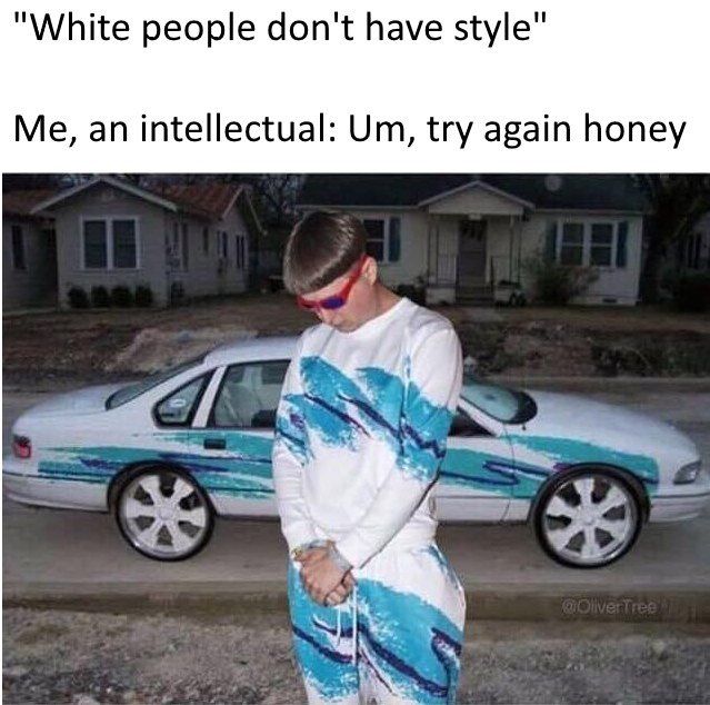 "White people don't have style" Me, an intellectual: try again honey