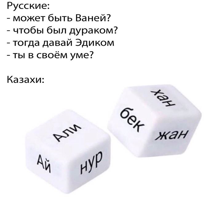 Русские: может быть Ваней? чтобы был дураком? тогда давай Эдиком ты в своём уме? Казахи: А и нуР