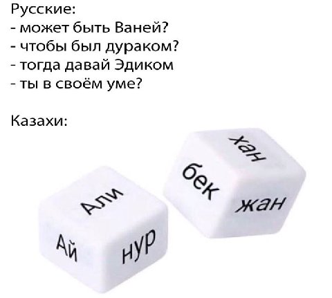 Русские: может быть Ваней? чтобы был дураком? тогда давай Эдиком ты в своём уме? Казахи: А и нуР