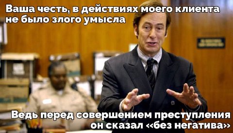 Ваша честь, в действиях моего клиента не было злого умысла Ведь перед совершением преступления он сказал негатива>>