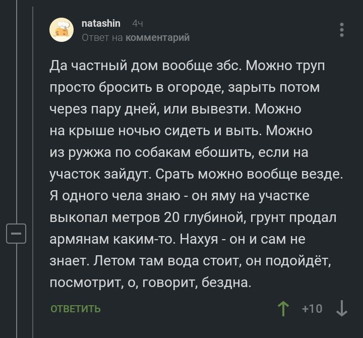 natashin 44 Ответ на комментарий Да частный дом вообще збс. Можно труп просто бросить в огороде, зарыть потом через пару дней, или вывезти. Можно на крыше ночью сидеть и выть. Можно из ружжа по собака
