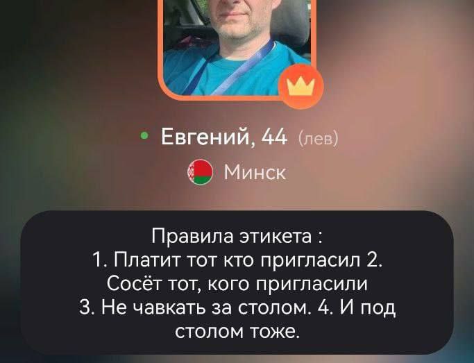 я Евгений, 44 (лев) Минск Правила этикета 1. Платит тот кто пригласил 2. Сосёт тот, кого пригласили 3. Не чавкать за столом. 4. И под столом тоже.