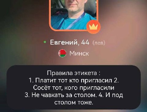 я Евгений, 44 (лев) Минск Правила этикета 1. Платит тот кто пригласил 2. Сосёт тот, кого пригласили 3. Не чавкать за столом. 4. И под столом тоже.