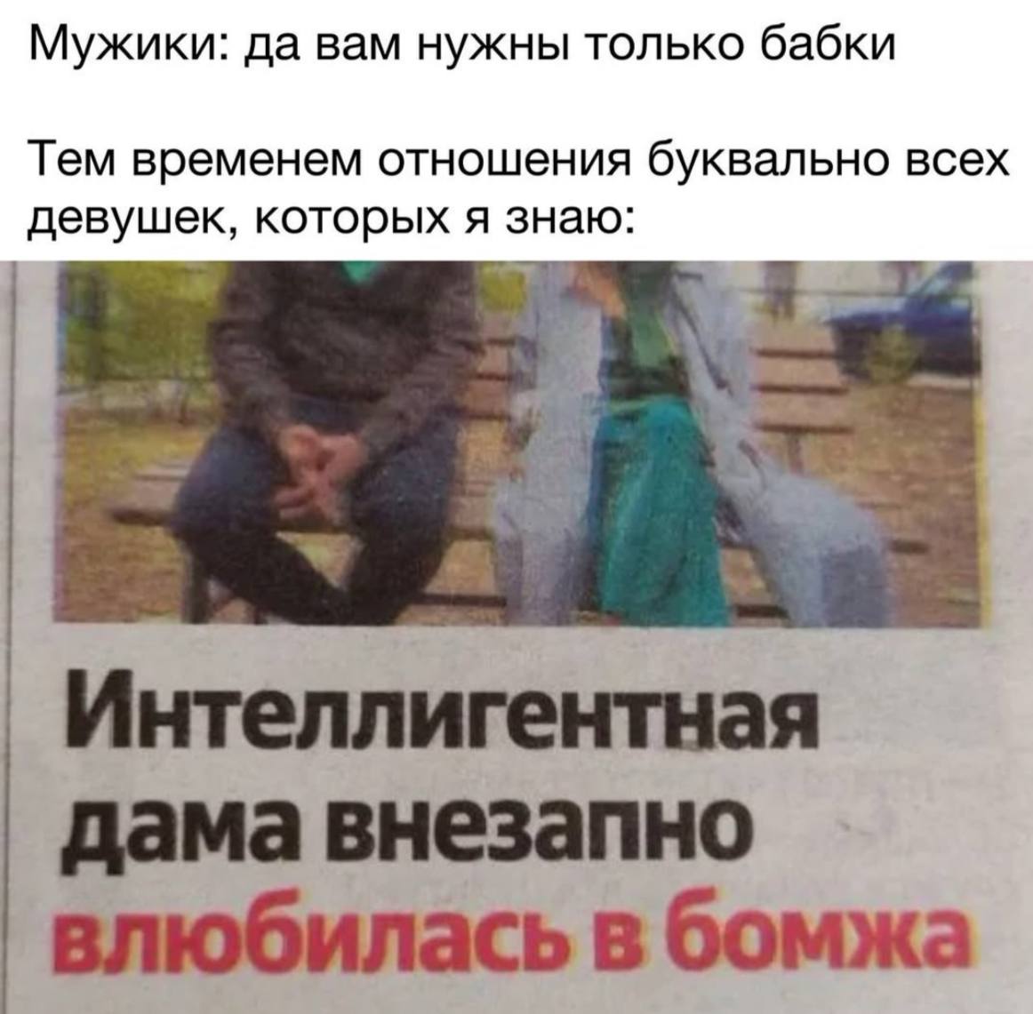 Мужики: да вам нужны только бабки Тем временем отношения буквально всех девушек, которых я знаю: 4 Интеллигентная дама внезапно влюбилась в бомжа