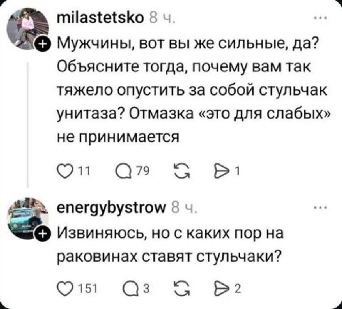 milastetsko 8 Мужчины, вот вы же сильные, да? Объясните тогда, почему вам так тяжело опустить за собой стульчак унитаза? Отмазка «это для слабых» не принимается С energybystrow 8 Извиняюсь, но с каких