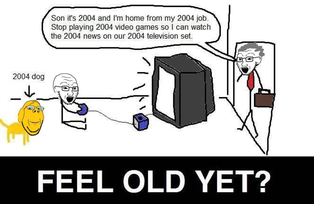 Son it's 2004 and home from my 2004 job. Stop playing 2004 video games so can watch the 2004 news on our 2004 television set. 2004 dog FEEL OLD YET?