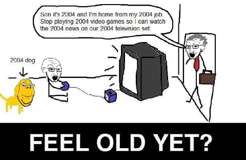 Son it's 2004 and home from my 2004 job. Stop playing 2004 video games so can watch the 2004 news on our 2004 television set. 2004 dog FEEL OLD YET?