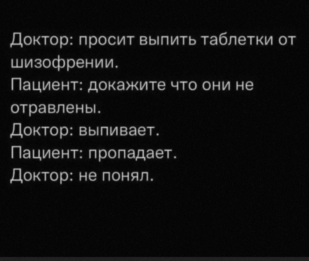 Доктор: просит выпить таблетки от шизофрении. Пациент: докажите что они не отравлены. Доктор: выпивает. Пациент: пропадает. Доктор: не понял.