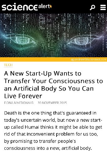 4? a 5 2 3 5 7 A New Start-Up Wants to Transfer Your Consciousness to an Artificial Body So You Can Live Forever FIONA MACDONALD 30 NOVEMBER 2015 Death is the one thing that's guaranteed in today's un