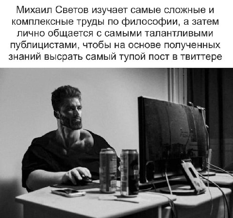 Михаил Светов изучает самые сложные и комплексные труды по философии, а затем ЛИЧНО общается с самыми талантливыми публицистами, чтобы на основе полученных знаний высрать самый тупой пост в твиттере