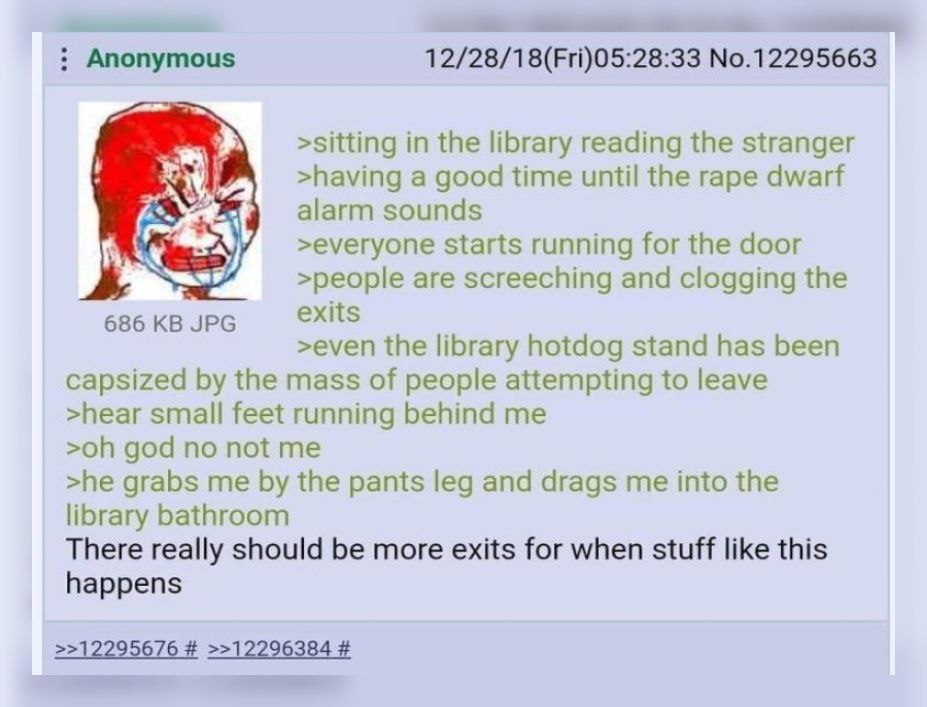 Anonymous 1 2/28/ 1 8(Fri)05:28:33 No.1 2295663 >sitting in the library reading the stranger >having a good time until the rape dwarf alarm sounds >everyone starts running for the door я >people are s