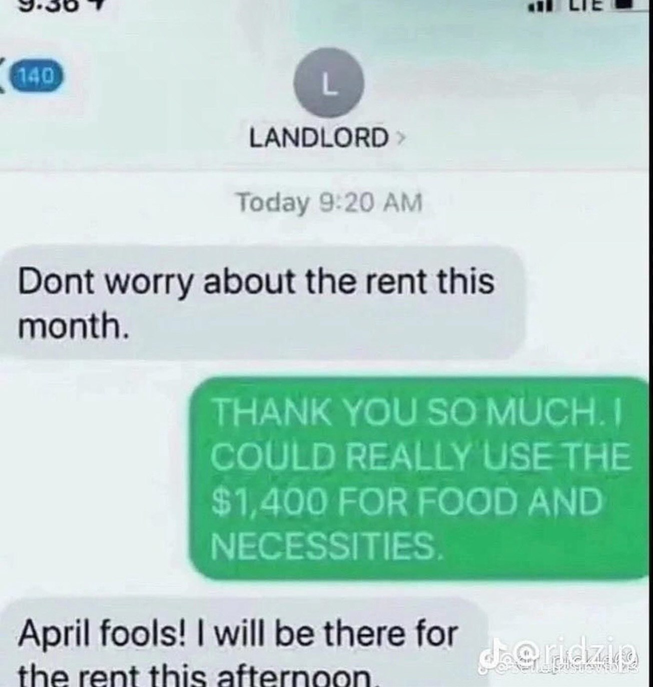 LANDLORD Today 9:20 Dont worry about the rent this month. THANK YOU SO COULD REALLY USE THE $1,400 FOR FOOD AND NECESSITIES April fools! will be there for the rent thic