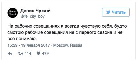 Денис Чужой Читать @fe_city_boy На рабочих совещаниях я всегда чувствую себя, будто смотрю рабочие совещания не с первого сезона и не всё понимаю. 15:39 19 января 2017 Moscow, Russia 413114 9479