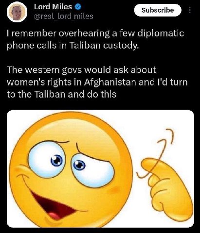 Lord Miles @real_lord_miles remember overhearing a few diplomatic phone calls in Taliban custody. The western govs would ask about women's rights in Afghanistan and turn to the Taliban and this