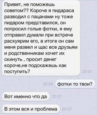 Привет, не поможешь советом?? Короче я пидараса разводил с пацанами ну тоже пидаром представился, он попросил голые фотки, я ему отправил думали при встрече расхуярим его, в итоге он сам меня развел и