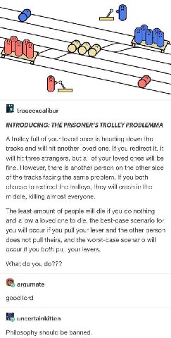 traceexcalibur INTRODUCING: THE PRISONER’S TROLLEY PROBLEMMA A trolley full of your loved ones is heading down the tracks and will hit another loved one. If you redirect it, it will hit three stranger