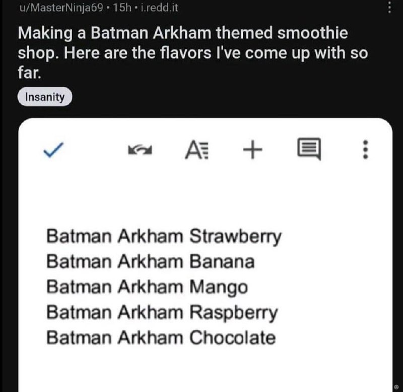 MasterNinja6 Making а Batman Arkham themed smoothie shop. Here are the flavors I've come up with so far. Batman Arkham Strawberry Batman Arkham Banana Batman Arkham Mango Batman Arkham Raspberry Batma