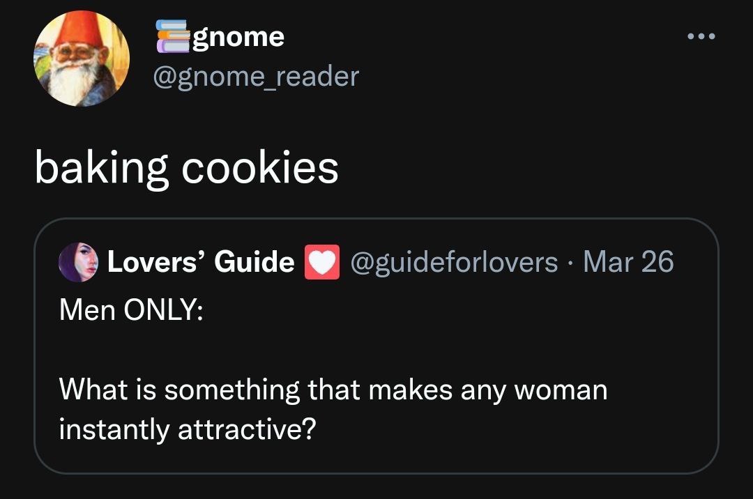 @gnome_reader baking cookies Lovers’ Guide @guideforlovers Mar 26 Men ONLY: What is something that makes any woman instantly attractive?