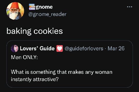 @gnome_reader baking cookies Lovers’ Guide @guideforlovers Mar 26 Men ONLY: What is something that makes any woman instantly attractive?