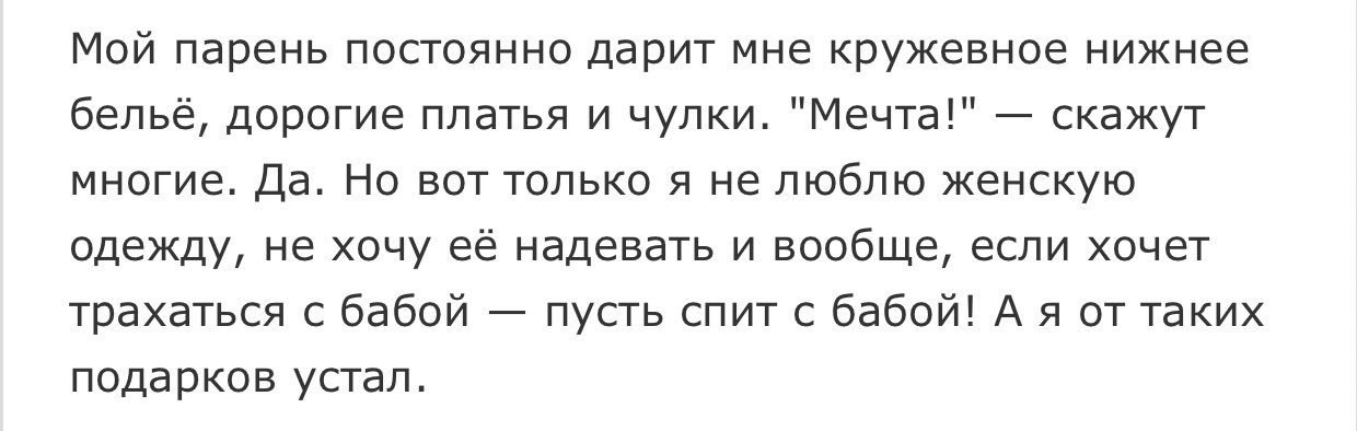 Мой парень постоянно дарит мне кружевное нижнее бельё, дорогие платья и чулки. "Мечта!" скажут многие. Да. Но вот только я не люблю женскую одежду, не хочу её надевать и вообще, если хочет трахаться с