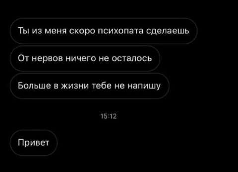 Ты из меня скоро психопата сделаешь От нервов ничего не осталось Больше в жизни тебе не напишу 15:12 Привет