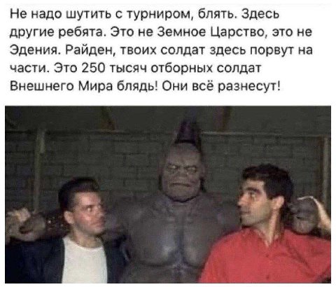 Не надо шутить с турниром, блять. Здесь другие ребята. Это не Земное Царство, это не Эдения. Райден, твоих солдат здесь порвут на части. Это 250 тысяч отборных солдат Внешнего Мира блядь! Они всё разн