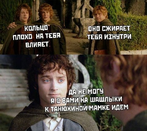 КОЛЬЦО ОНО СЖИРАЕТ ПЛОХО ТЕБЯ ИЗНУТРИ ВЛИЯЕТ МОГУ НА ШАШЛЫКИ К ТАНЮХИНОЙ МАМКЕ ИДЕМ