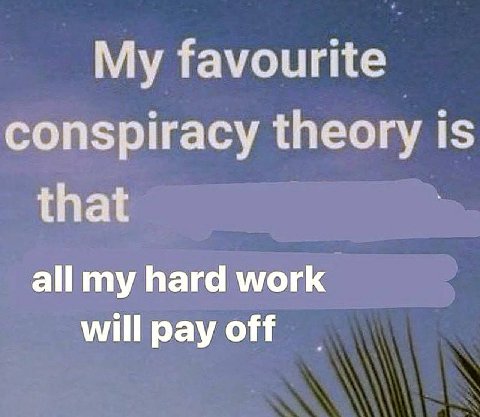 My favourite conspiracy theory is that all my hard work will pay off