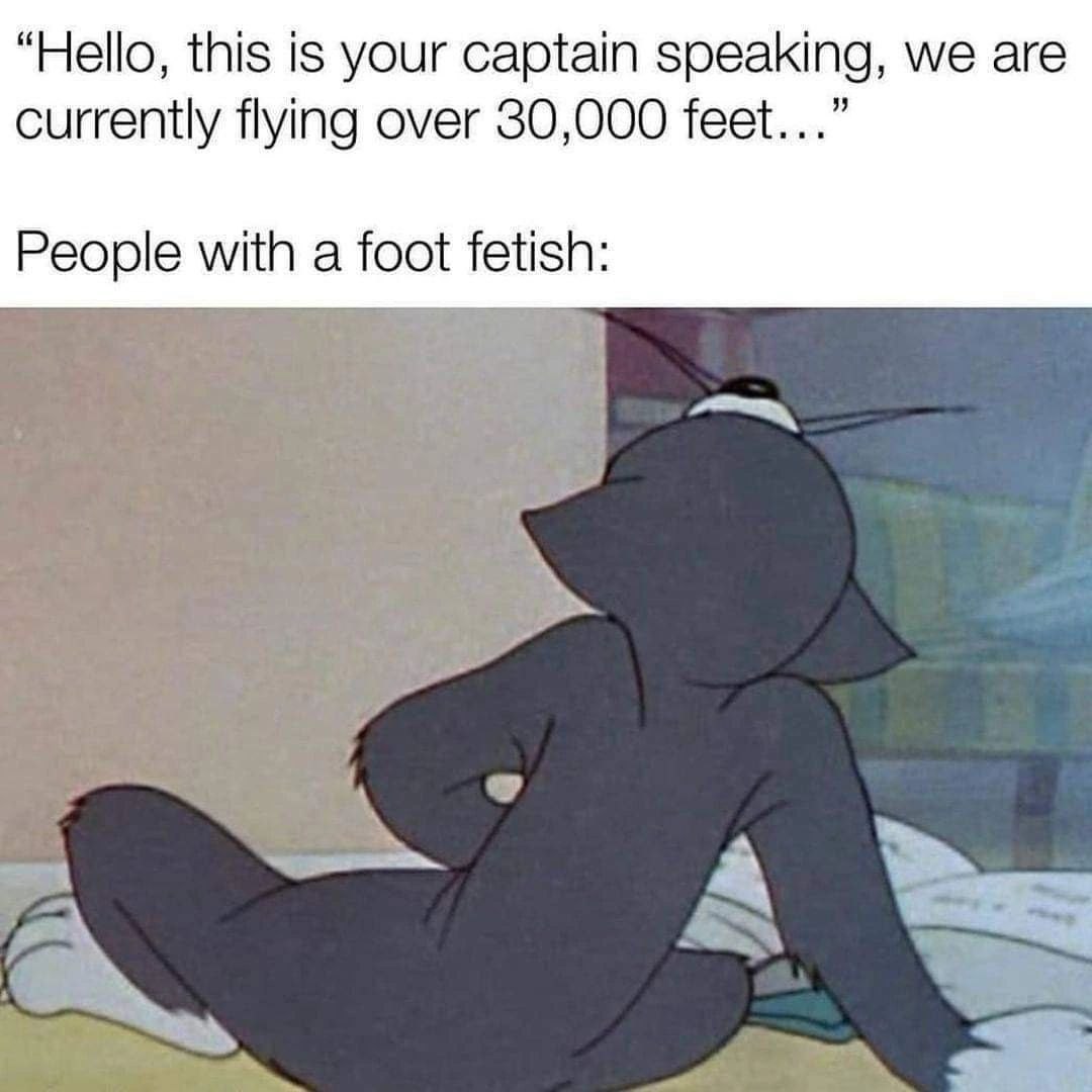 “Hello, this is your captain speaking, we are currently flying over 30,000 feet...” People with a foot fetish: