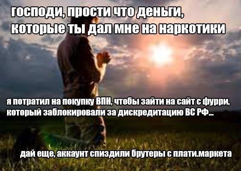 господи, прости которые ты дал мне наркотики 1 я потратил на покупку чтобы зайти на сайт с фурри который заблокировали за дискредитацию дай еще, анкаунт спиздили брутеры с плати.маркета