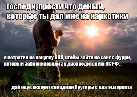 господи, прости которые ты дал мне наркотики 1 я потратил на покупку чтобы зайти на сайт с фурри который заблокировали за дискредитацию дай еще, анкаунт спиздили брутеры с плати.маркета
