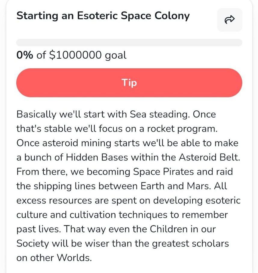 Starting an Esoteric Space Colony 0% of goal Basically we'll start with Sea steading. Once that's stable we'll focus on a rocket program. Once asteroid mining starts we'll be able to make a bunch of H